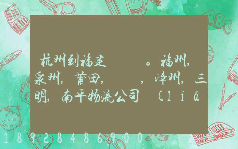 杭州到福建。福州,泉州,莆田,廈門,漳州,三明,南平物流公司聯(lián)系。。
